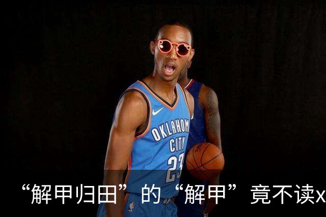 “解甲归田”的“解甲”竟不读xiè jiǎ？我出过丑，现在记住了!